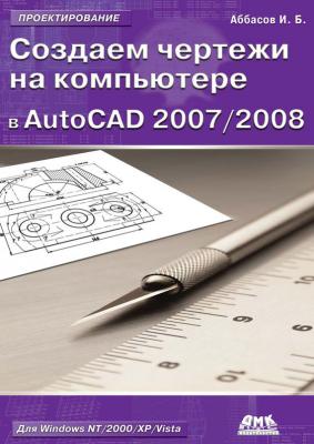 Создаем чертежи на компьютере в AutoCAD 2007/2008: учебное пособие - И. Б. Аббасов Проектирование