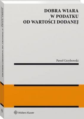 Dobra wiara w podatku od wartości dodanej - Paweł Grzybowski Monografie. Biblioteka Przeglądu Podatkowego