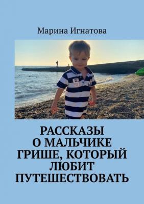 Рассказы о мальчике Грише, который любит путешествовать - Марина Игнатова 