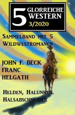 5 glorreiche Western 3/2020 - Helden, Halunken, Halsabschneider: Sammelband mit 5 Wildwestromanen - John F. Beck 