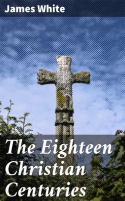 The Eighteen Christian Centuries - James White 
