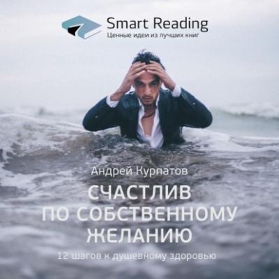 Ключевые идеи книги: Счастлив по собственному желанию. 12 шагов к душевному здоровью. Андрей Курпатов - Smart Reading Smart Reading. Ценные идеи из лучших книг
