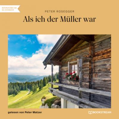 Als ich der Müller war (Ungekürzt) - Peter  Rosegger 