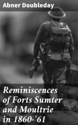 Reminiscences of Forts Sumter and Moultrie in 1860-'61 - Abner Doubleday 