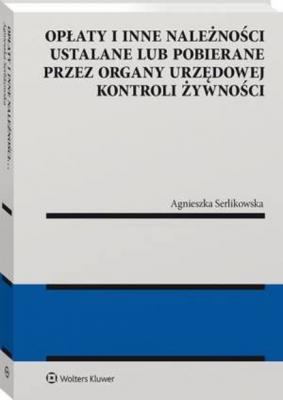 Opłaty i inne należności ustalane lub pobierane przez organy urzędowej kontroli żywności - Agnieszka Serlikowska Monografie