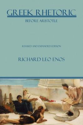 Greek Rhetoric Before Aristotle - Richard Leo Enos Lauer Series in Rhetoric and Composition