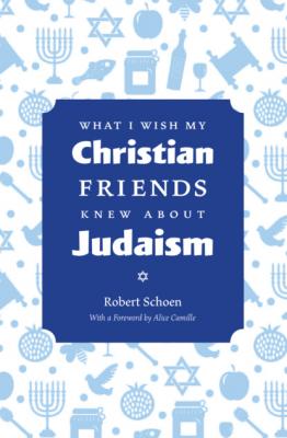 What I Wish My Christian Friends Knew about Judaism - Robert Schoen 