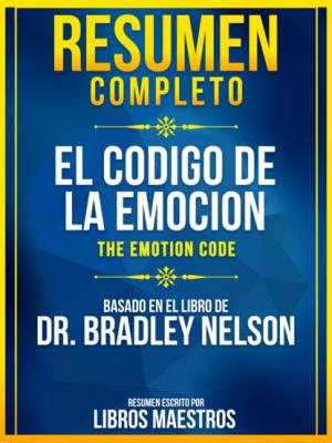 Resumen Completo: El Codigo De La Emocion (The Emotion Code) - Basado En El Libro De Dr. Bradley Nelson - Libros Maestros 