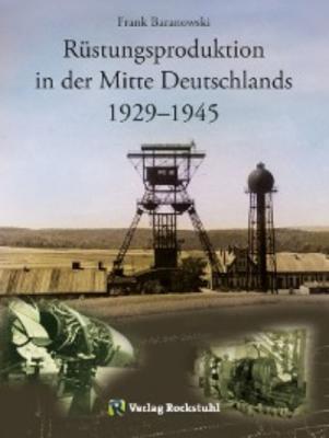 Rüstungsproduktion in der Mitte Deutschlands 1929 – 1945 - Frank Baranowski 