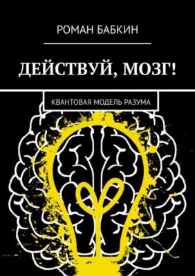 Действуй, мозг! Квантовая модель разума - Роман Бабкин 