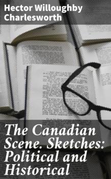 The Canadian Scene. Sketches: Political and Historical - Hector Willoughby Charlesworth 