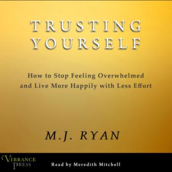 Trusting Yourself - How to Stop Feeling Overwhelmed and Live More Happily with Less Effort (Unabridged) - M.J. Ryan 