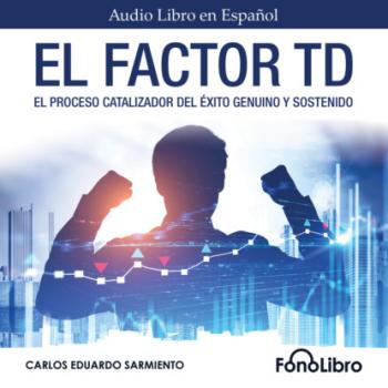 El Factor TD - El Proceso Catalizador Del Éxito Genuino Y Sostenido (abreviado) - Carlos Eduardo Sarmiento 
