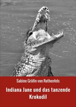 Indiana Jane und das tanzende Krokodil - Sabine Gräfin von Rothenfels 
