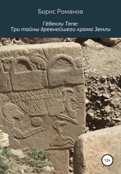 Гёбекли Тепе: Три тайны древнейшего храма Земли - Борис Романов 