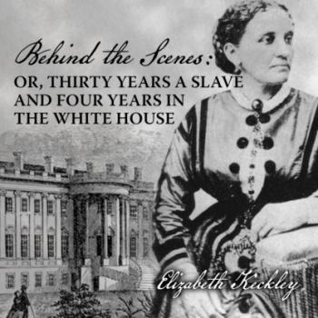 Behind the Scenes - Or, Thirty Years a Slave, and Four Years in the White House (Unabridged) - Elizabeth Keckley 