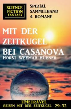 Mit der Zeitkugel bei Casanova: Timetravel, Reisen mit der Zeitkugel 29-32: Science Fiction Fantasy Spezial Sammelband 4 Romane - Horst Weymar Hübner 