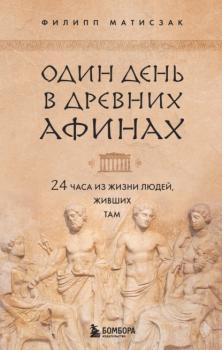 Один день в Древних Афинах. 24 часа из жизни людей, живших там - Филипп Матисзак Древние цивилизации: как жили люди