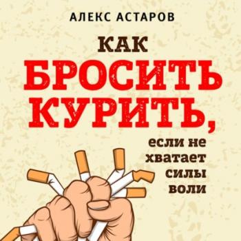 Как бросить курить, если не хватает силы воли - Алекс Астаров БЕЗвредные привычки. Лучшие книги по избавлению от зависимостей