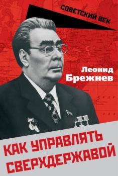 Как управлять сверхдержавой - Леонид Ильич Брежнев Советский век