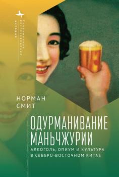 Одурманивание Маньчжурии. Алкоголь, опиум и культура в Северо-Восточном Китае - Норман Смит «Современное востоковедение» / «Modern Oriental Studies»