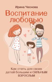 Воспитание любовью. Как стать для своих детей большим и сильным взрослым - Ирина Чеснова Разумное воспитание