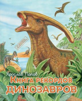 Книга рекордов динозавров - Ярослав Попов Путешествие с динозаврами: древний мир от А до Я