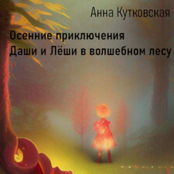 Осенние приключения Даши и Лёши в волшебном лесу - Анна Кутковская 