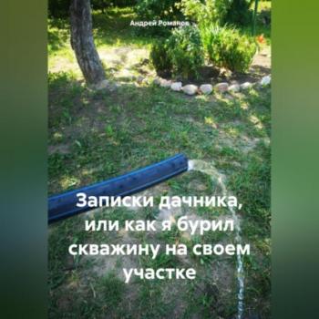 Записки дачника, или как я бурил скважину на своем участке - Андрей Владимирович Романов 