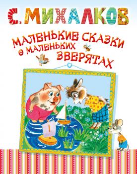 Маленькие сказки о маленьких зверятах - Сергей Михалков Малышам (АСТ)