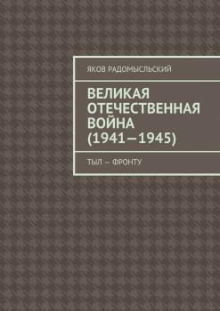 Великая Отечественная война (1941–1945). Тыл – фронту - Яков Исаакович Радомысльский 