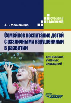 Семейное воспитание детей с различными нарушениями в развитии - А. Г. Московкина Коррекционная педагогика (Владос)