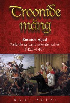 Troonide mäng. Rooside sõjad Yorkide ja Lancasterite vahel 1455–1487 - Raul Sulbi 