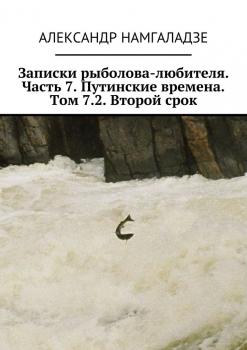 Записки рыболова-любителя. Часть 7. Путинские времена. Том 7.2. Второй срок - Александр Намгаладзе 