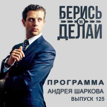 От 100 тысяч до 500 миллионов - Андрей Шарков Аудиопрограмма Андрея Шаркова «Берись и делай»