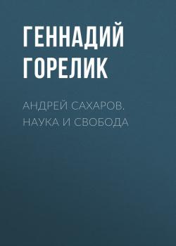 Андрей Сахаров. Наука и Свобода - Геннадий Горелик 