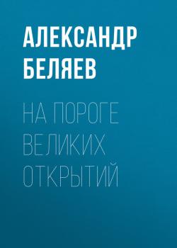 На пороге великих открытий - Александр Беляев 