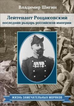 Лейтенант Рощаковский – последний рыцарь российской империи - Владимир Шигин Жизнь замечательных моряков