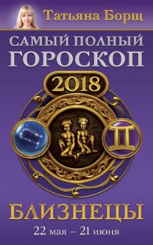 Близнецы. Самый полный гороскоп на 2018 год. 22 мая – 21 июня - Татьяна Борщ Самый полный гороскоп на 2018 год