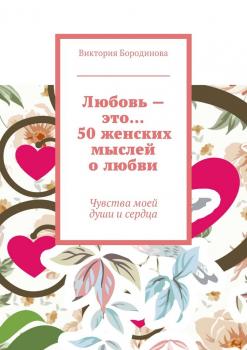 Любовь – это… 50 женских мыслей о любви. Чувства моей души и сердца - Виктория Александровна Бородинова 