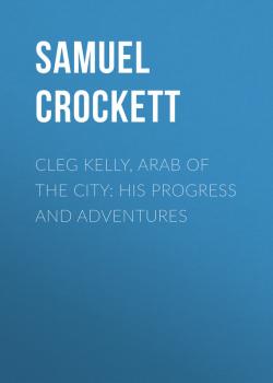 Cleg Kelly, Arab of the City: His Progress and Adventures - Crockett Samuel Rutherford 