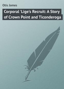 Corporal 'Lige's Recruit: A Story of Crown Point and Ticonderoga - Otis James 