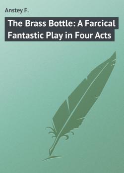 The Brass Bottle: A Farcical Fantastic Play in Four Acts - Anstey F. 