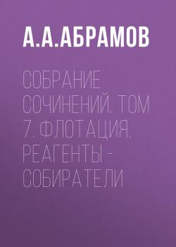 Собрание сочинений. Том 7. Флотация. Реагенты – собиратели - А. А. Абрамов 