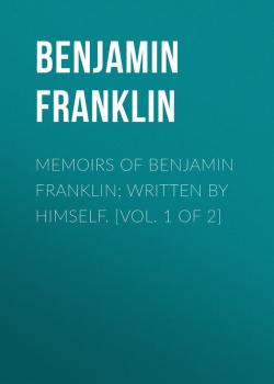 Memoirs of Benjamin Franklin; Written by Himself. [Vol. 1 of 2] - Бенджамин Франклин 