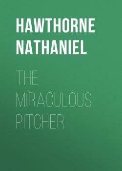 The Miraculous Pitcher - Hawthorne Nathaniel 