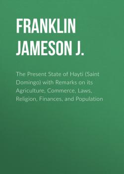 The Present State of Hayti (Saint Domingo) with Remarks on its Agriculture, Commerce, Laws, Religion, Finances, and Population - Franklin Jameson J. 