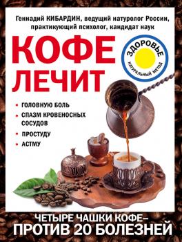 Кофе лечит: головную боль, спазм кровеносных сосудов, простуду, астму - Геннадий Кибардин Лечение доступными средствами