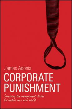 Corporate Punishment. Smashing the Management Clichés for Leaders in a New World - James  Adonis 
