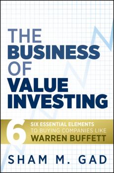 The Business of Value Investing. Six Essential Elements to Buying Companies Like Warren Buffett - Sham Gad M. 